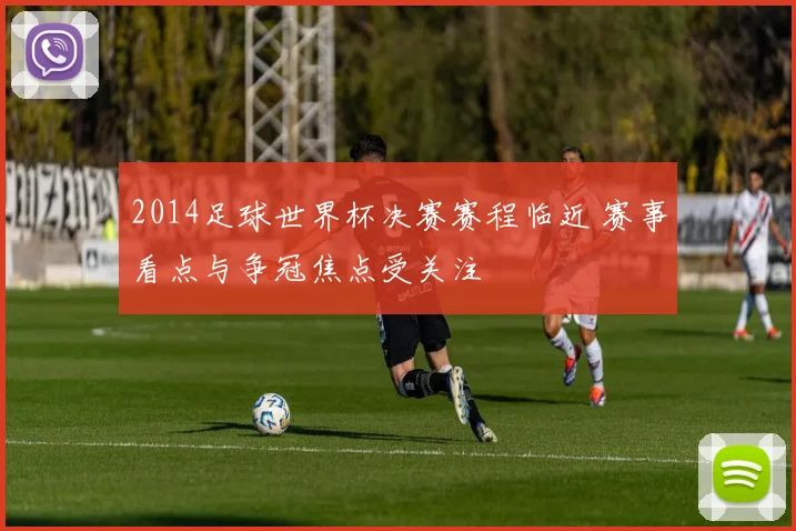 2014足球世界杯决赛赛程临近 赛事看点与争冠焦点受关注