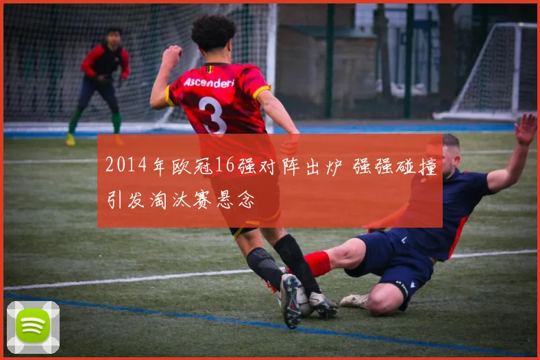 2014年欧冠16强对阵出炉 强强碰撞引发淘汰赛悬念