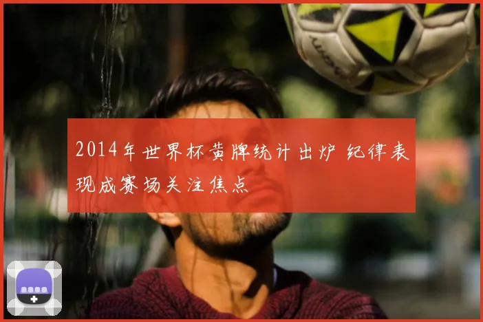 2014年世界杯黄牌统计出炉 纪律表现成赛场关注焦点