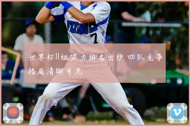 世界杯H组实力排名出炉 四队竞争格局清晰可见