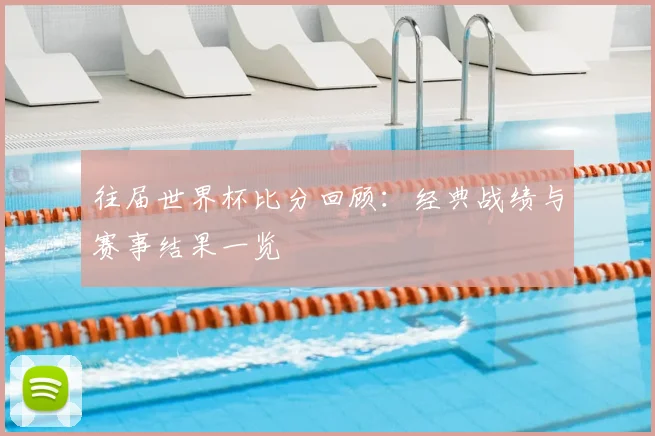 往届世界杯比分回顾:经典战绩与赛事结果一览