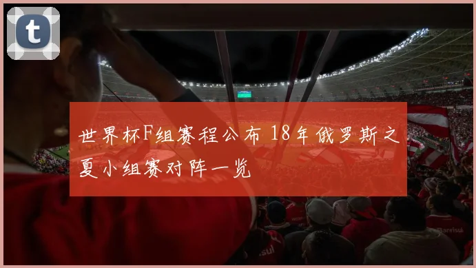 世界杯F组赛程公布 18年俄罗斯之夏小组赛对阵一览