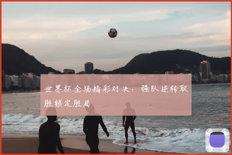 世界杯全场精彩对决,强队逆转取胜锁定胜局