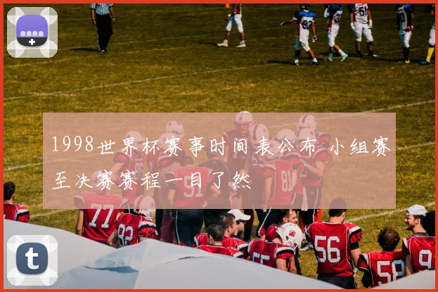1998世界杯赛事时间表公布 小组赛至决赛赛程一目了然