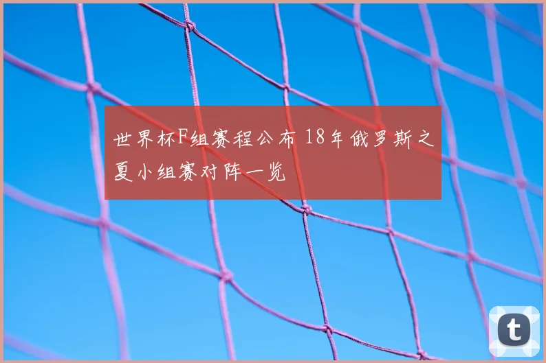 世界杯F组赛程公布 18年俄罗斯之夏小组赛对阵一览